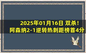 2025年01月16日 双杀！阿森纳2-1逆转热刺距榜首4分 加布造乌龙特罗萨德制胜